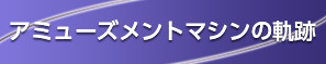 アミューズメントマシンの軌跡